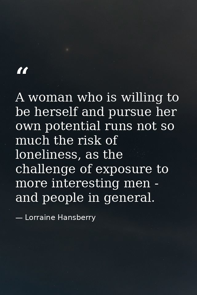 A woman who is willing to be herself and pursue her own potential runs not so much the risk of loneliness, as the challe — Lorraine Hansberry