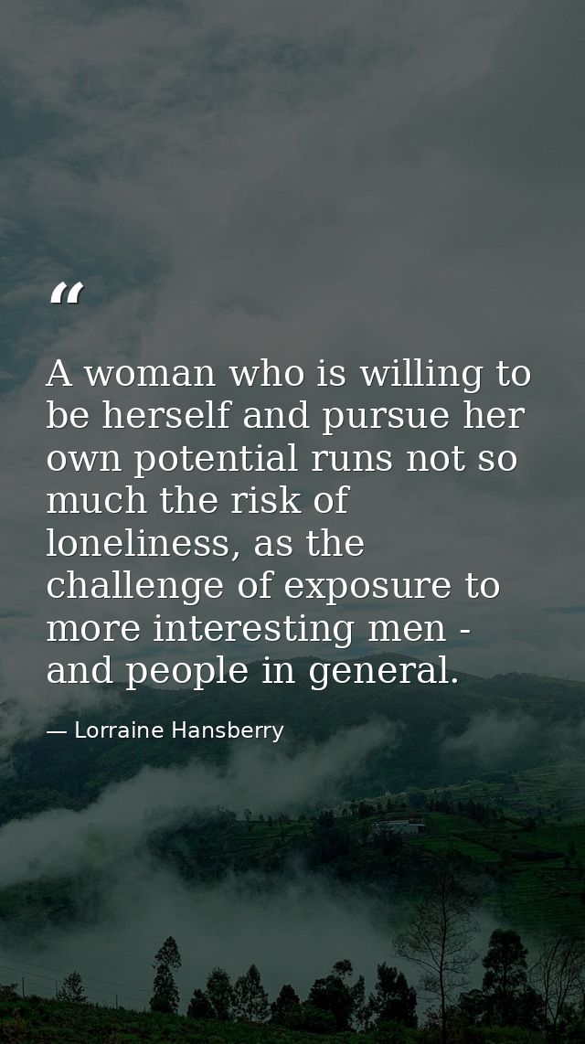 A woman who is willing to be herself and pursue her own potential runs not so much the risk of loneliness, as the challe — Lorraine Hansberry