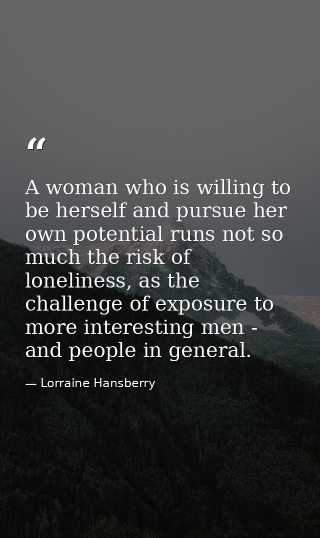A woman who is willing to be herself and pursue her own potential runs not so much the risk of loneliness, as the challe — Lorraine Hansberry