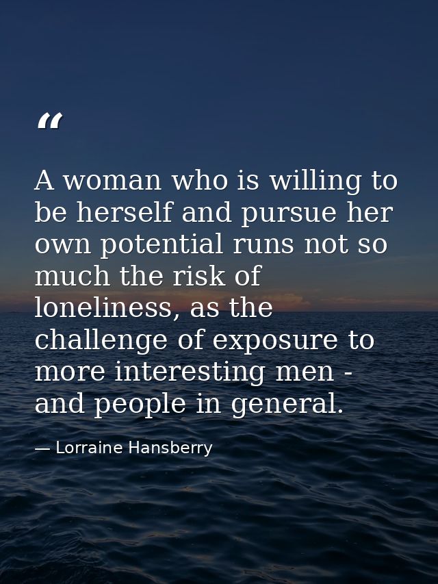 A woman who is willing to be herself and pursue her own potential runs not so much the risk of loneliness, as the challe — Lorraine Hansberry