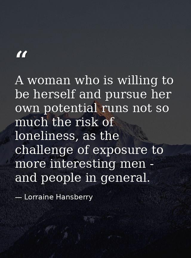 A woman who is willing to be herself and pursue her own potential runs not so much the risk of loneliness, as the challe — Lorraine Hansberry