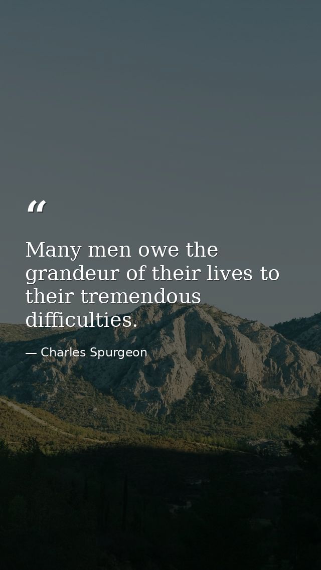 Many men owe the grandeur of their lives to their tremendous difficulties. — Charles Spurgeon