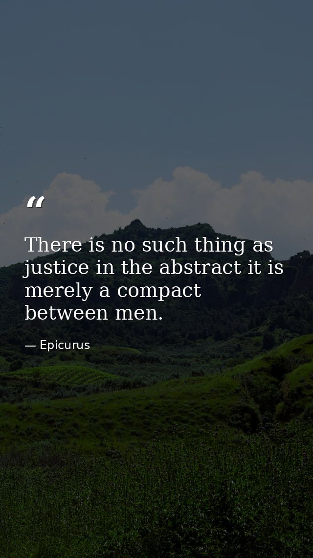 There is no such thing as justice in the abstract it is merely a compact between men. — Epicurus