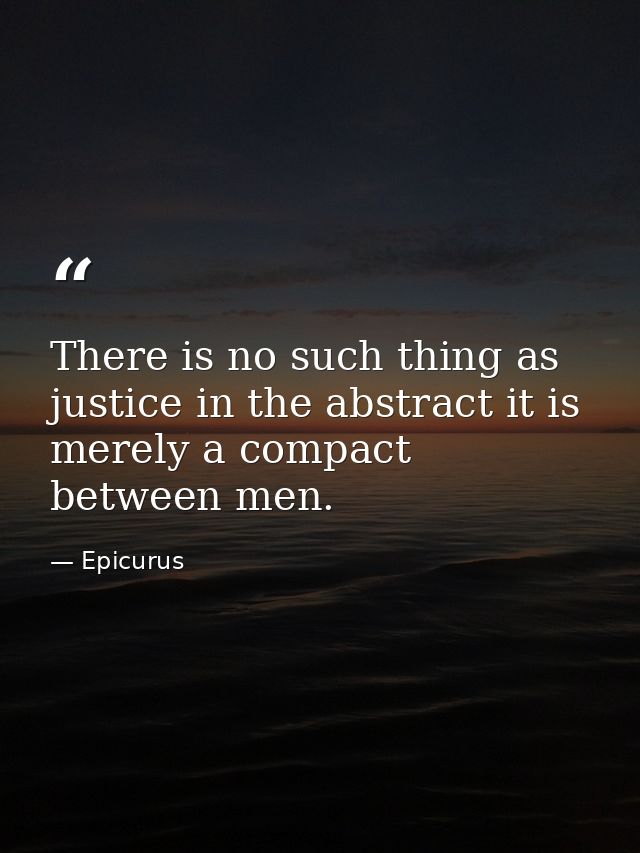 There is no such thing as justice in the abstract it is merely a compact between men. — Epicurus