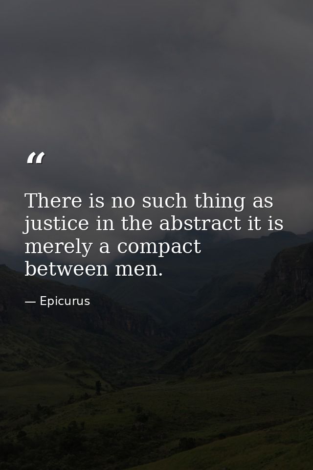 There is no such thing as justice in the abstract it is merely a compact between men. — Epicurus