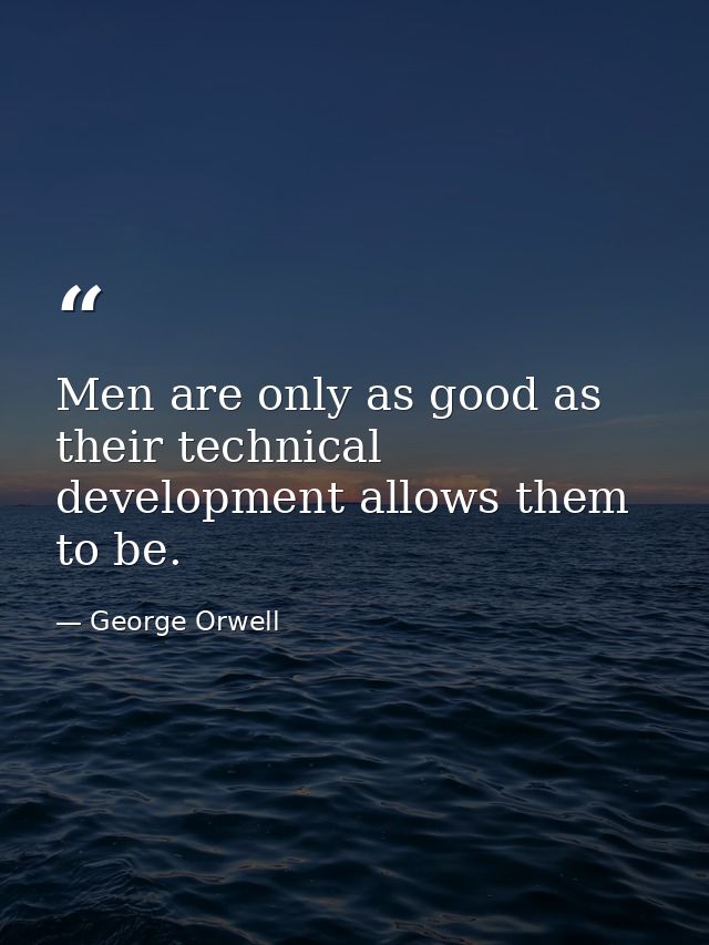 Men are only as good as their technical development allows them to be. — George Orwell