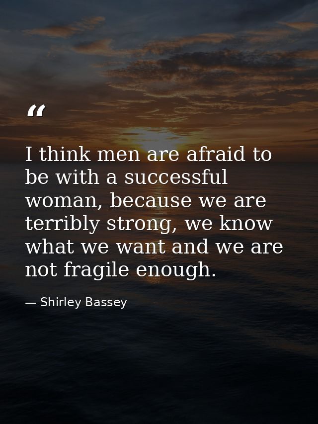 I think men are afraid to be with a successful woman, because we are terribly strong, we know what we want and we are no — Shirley Bassey