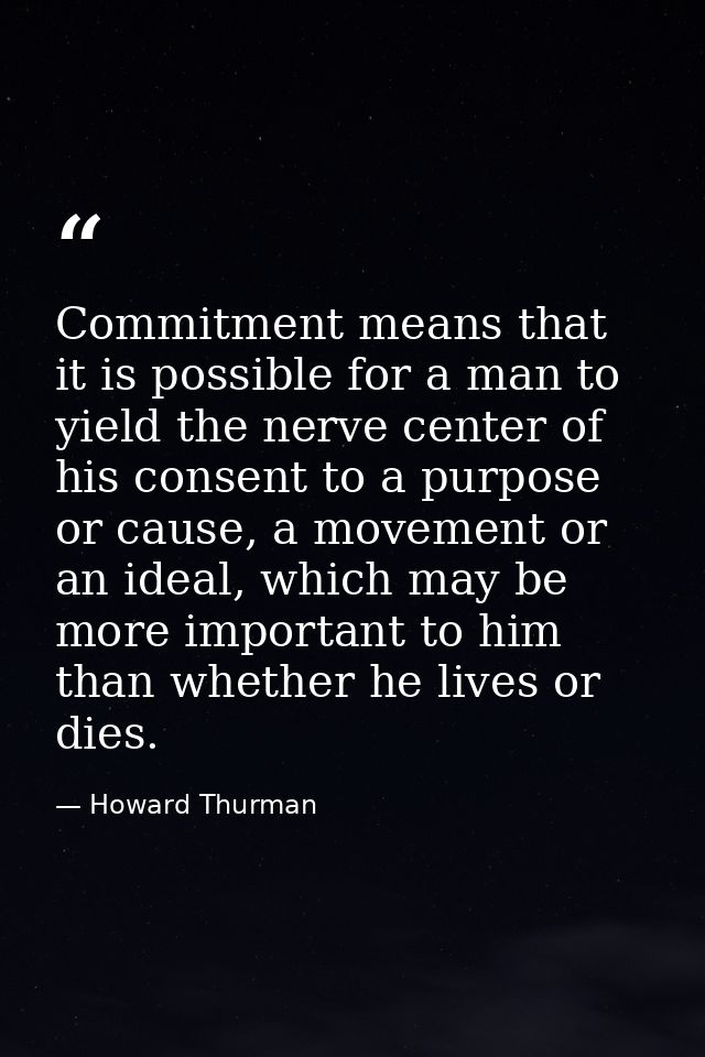 Commitment means that it is possible for a man to yield the nerve center of his consent to a purpose or cause, a movemen — Howard Thurman