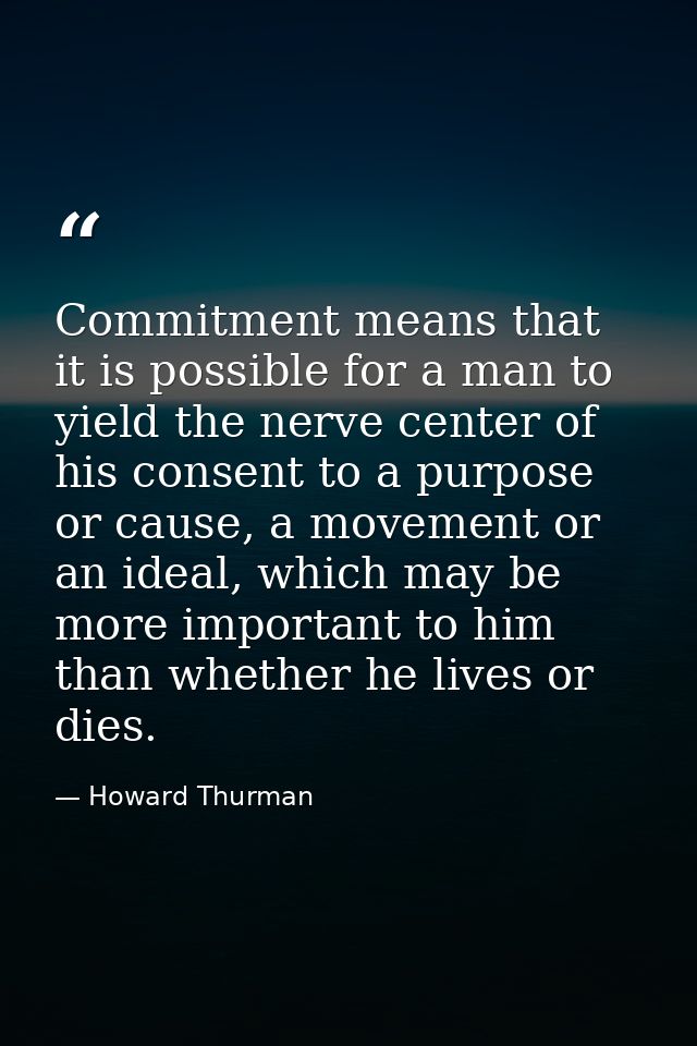 Commitment means that it is possible for a man to yield the nerve center of his consent to a purpose or cause, a movemen — Howard Thurman