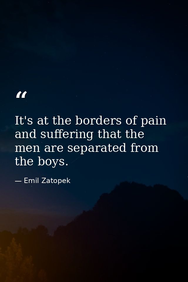 It's at the borders of pain and suffering that the men are separated from the boys. — Emil Zatopek