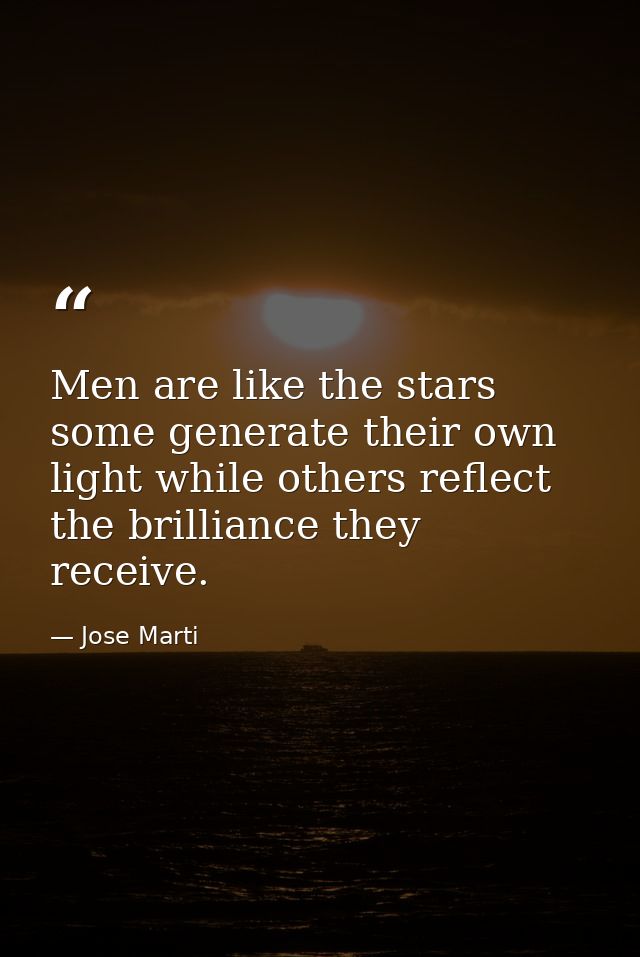 Men are like the stars some generate their own light while others reflect the brilliance they receive. — Jose Marti