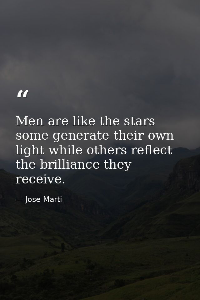 Men are like the stars some generate their own light while others reflect the brilliance they receive. — Jose Marti