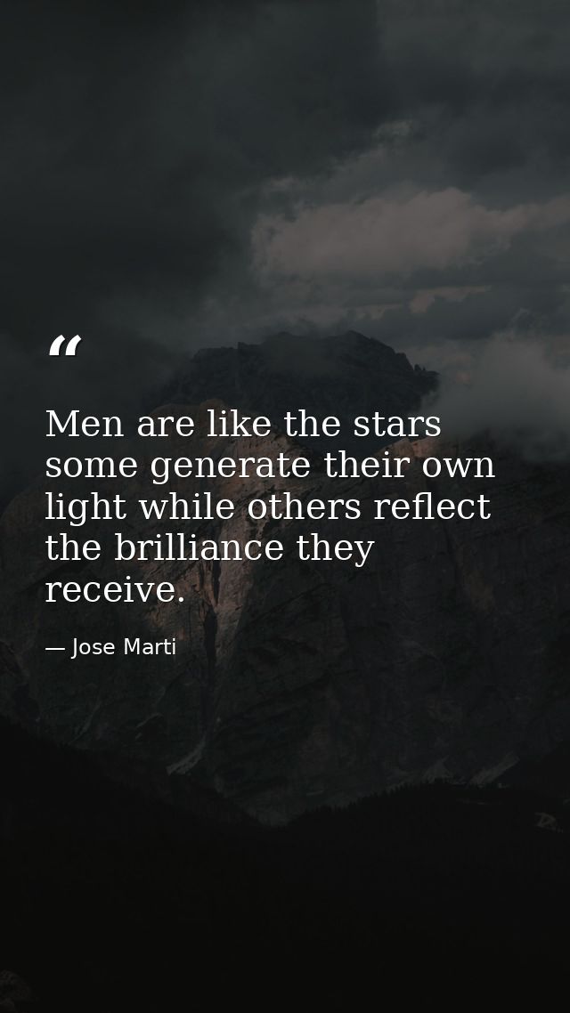 Men are like the stars some generate their own light while others reflect the brilliance they receive. — Jose Marti