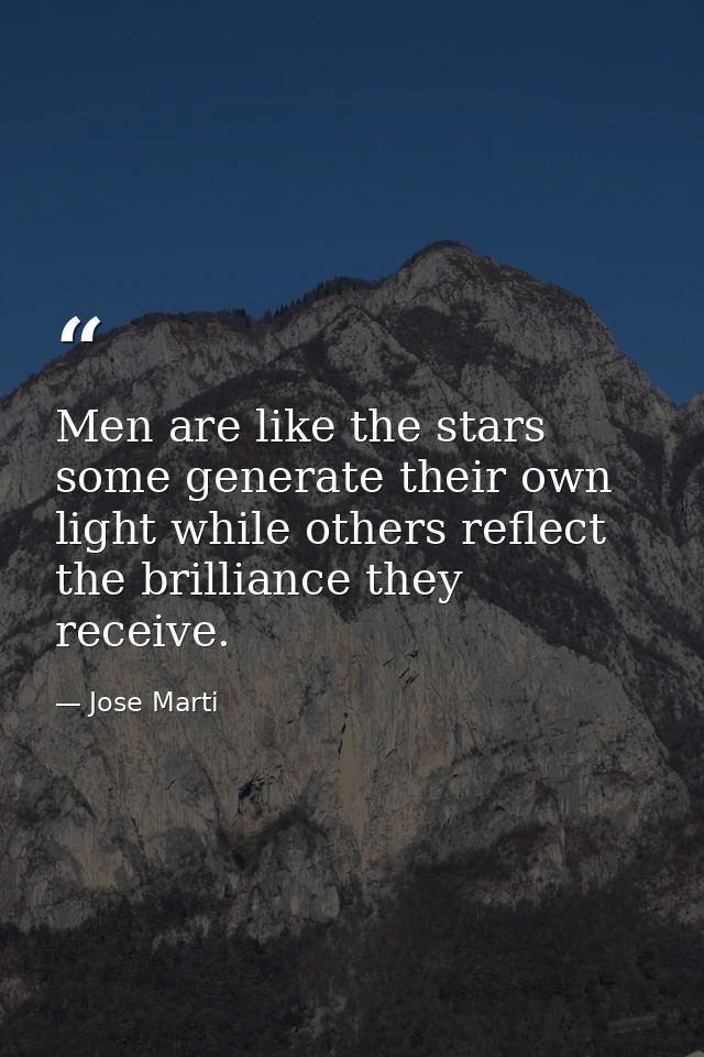Men are like the stars some generate their own light while others reflect the brilliance they receive. — Jose Marti