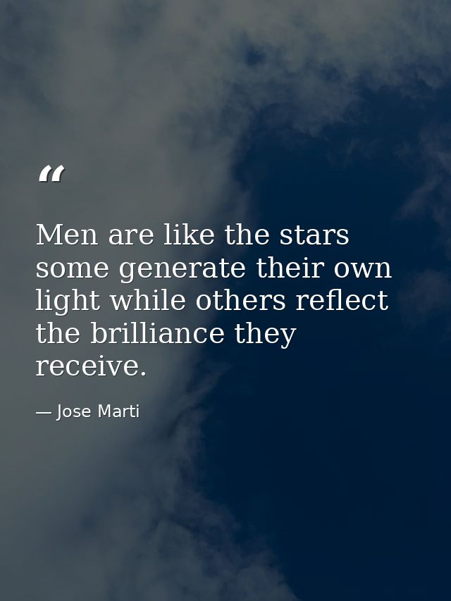Men are like the stars some generate their own light while others reflect the brilliance they receive. — Jose Marti