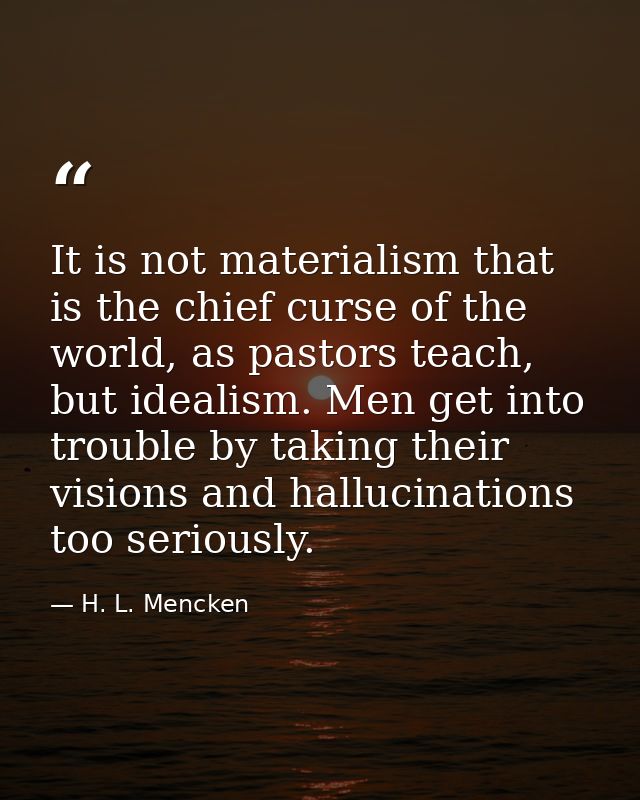 It is not materialism that is the chief curse of the world, as pastors teach, but idealism. Men get into trouble by taki — H. L. Mencken