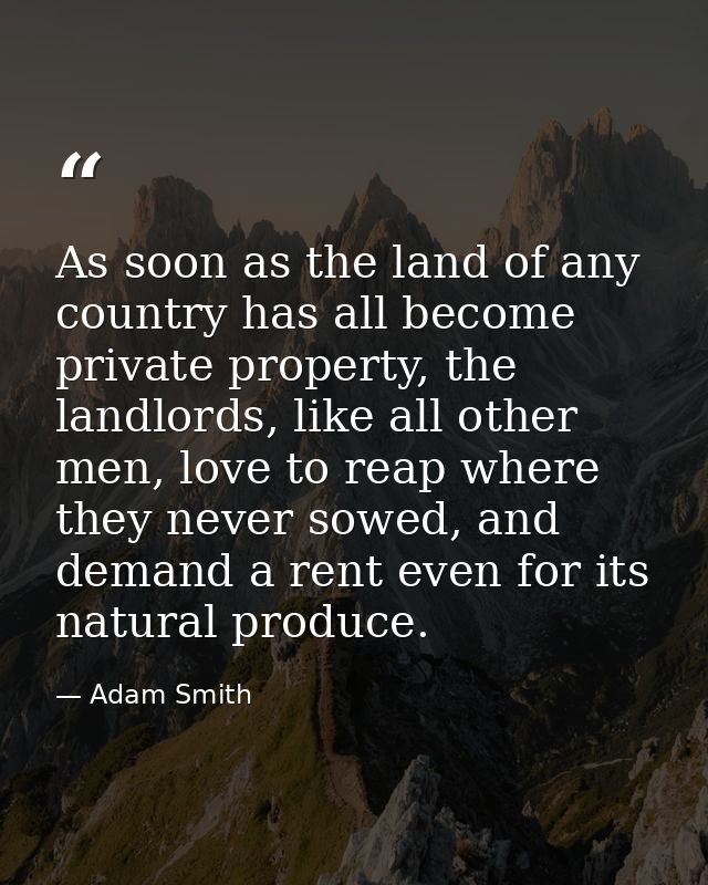 As soon as the land of any country has all become private property, the landlords, like all other men, love to reap wher — Adam Smith