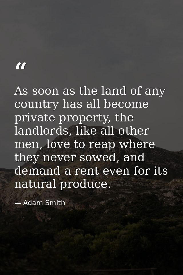 As soon as the land of any country has all become private property, the landlords, like all other men, love to reap wher — Adam Smith