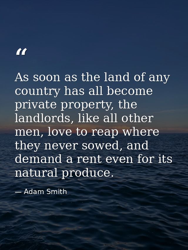 As soon as the land of any country has all become private property, the landlords, like all other men, love to reap wher — Adam Smith