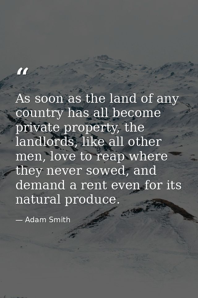 As soon as the land of any country has all become private property, the landlords, like all other men, love to reap wher — Adam Smith