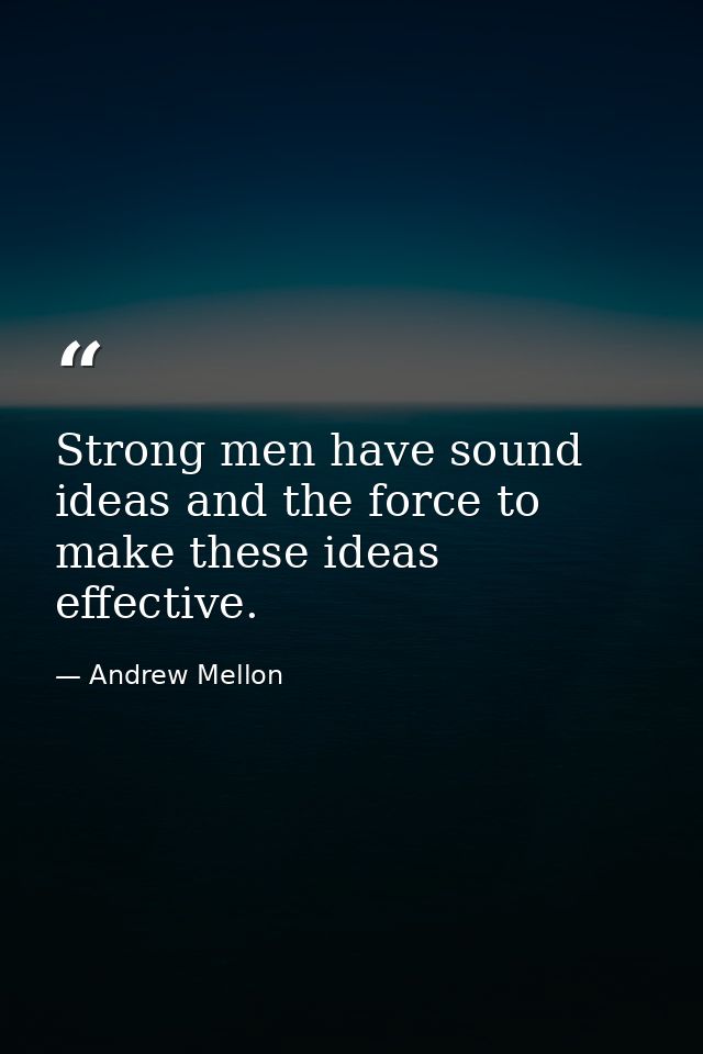 Strong men have sound ideas and the force to make these ideas effective. — Andrew Mellon