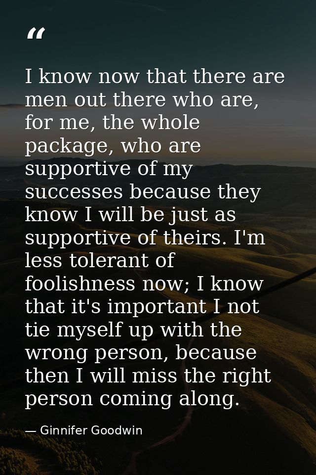 I know now that there are men out there who are, for me, the whole package, who are supportive of my successes because t — Ginnifer Goodwin