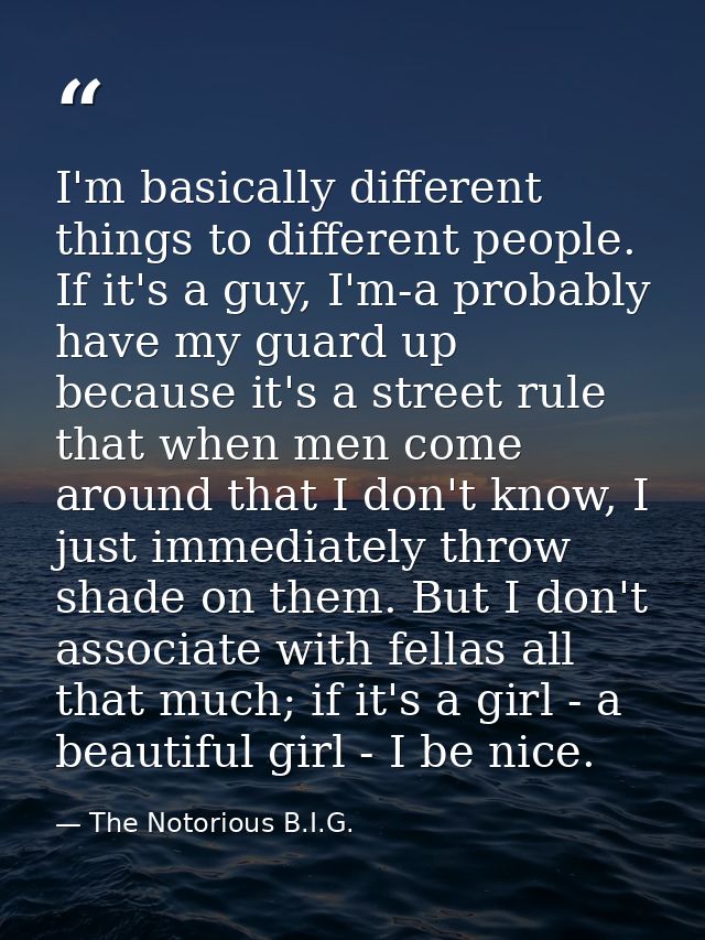 I'm basically different things to different people. If it's a guy, I'm-a probably have my guard up because it's a street — The Notorious B.I.G.