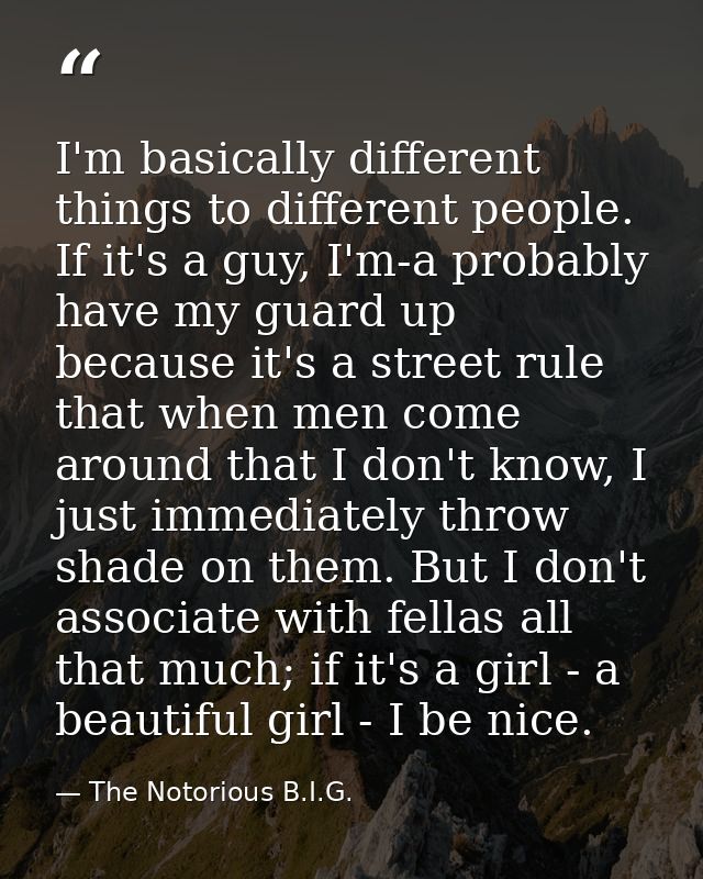 I'm basically different things to different people. If it's a guy, I'm-a probably have my guard up because it's a street — The Notorious B.I.G.