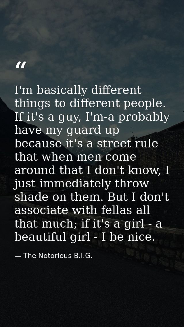 I'm basically different things to different people. If it's a guy, I'm-a probably have my guard up because it's a street — The Notorious B.I.G.