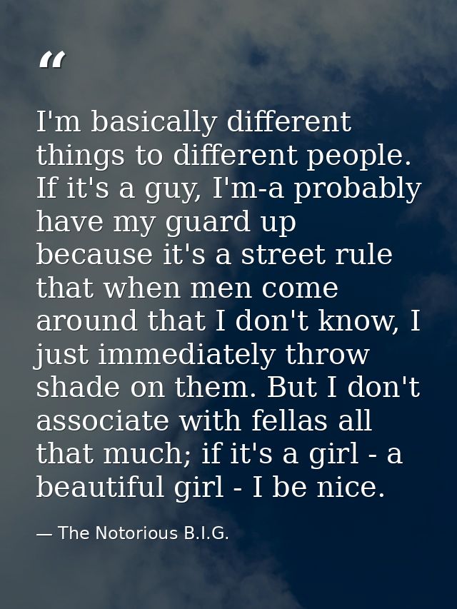 I'm basically different things to different people. If it's a guy, I'm-a probably have my guard up because it's a street — The Notorious B.I.G.