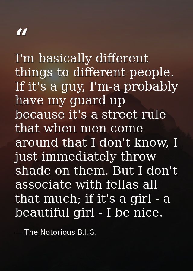 I'm basically different things to different people. If it's a guy, I'm-a probably have my guard up because it's a street — The Notorious B.I.G.