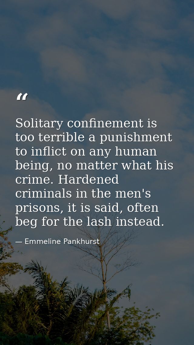 Solitary confinement is too terrible a punishment to inflict on any human being, no matter what his crime. Hardened crim — Emmeline Pankhurst