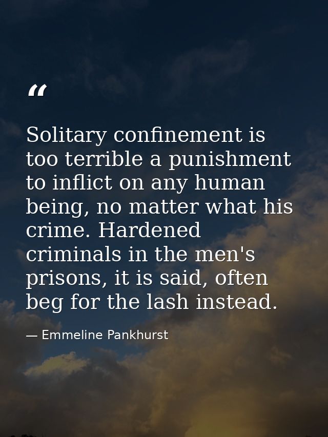Solitary confinement is too terrible a punishment to inflict on any human being, no matter what his crime. Hardened crim — Emmeline Pankhurst