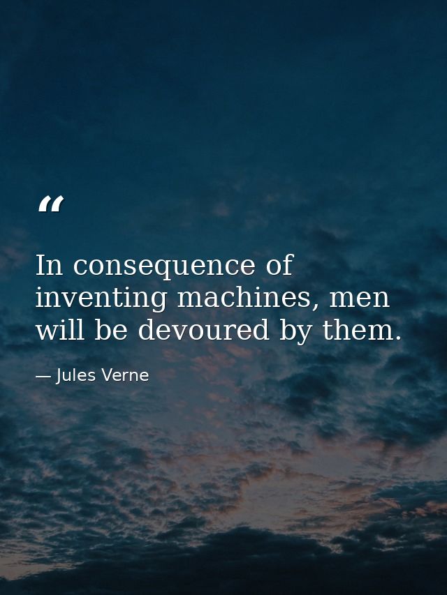 In consequence of inventing machines, men will be devoured by them. — Jules Verne