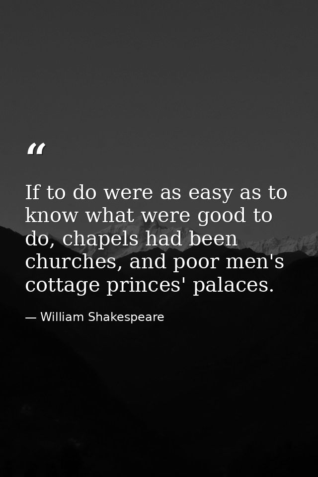 If to do were as easy as to know what were good to do, chapels had been churches, and poor men's cottage princes' palace — William Shakespeare