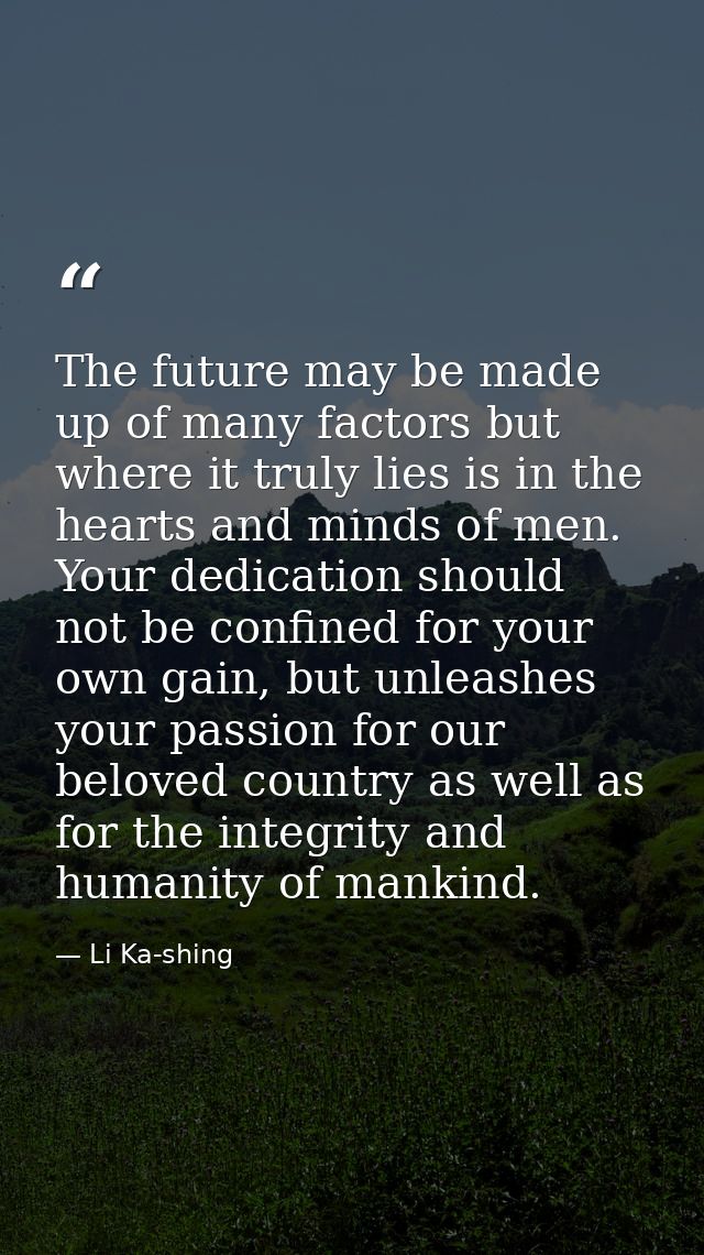 The future may be made up of many factors but where it truly lies is in the hearts and minds of men. Your dedication sho — Li Ka-shing