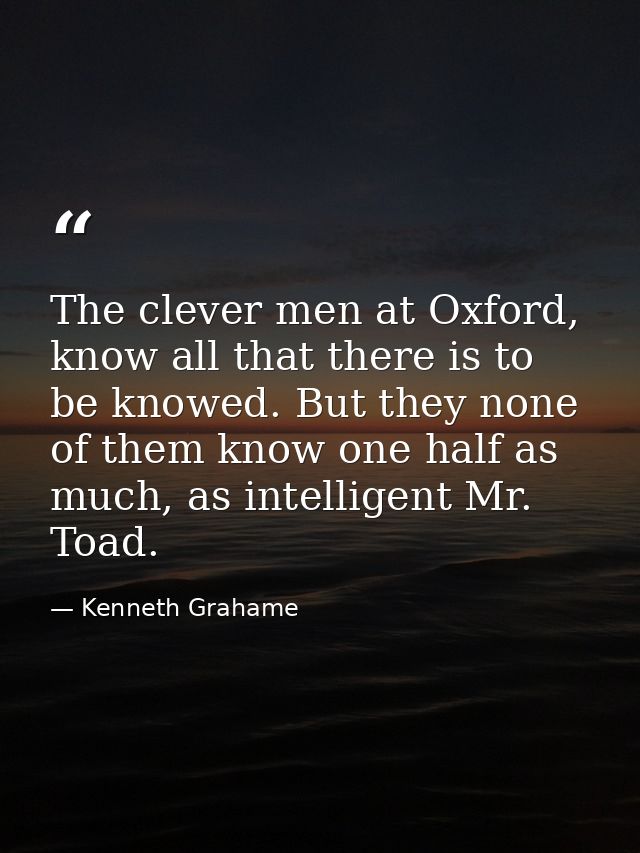 The clever men at Oxford, know all that there is to be knowed. But they none of them know one half as much, as intellige — Kenneth Grahame