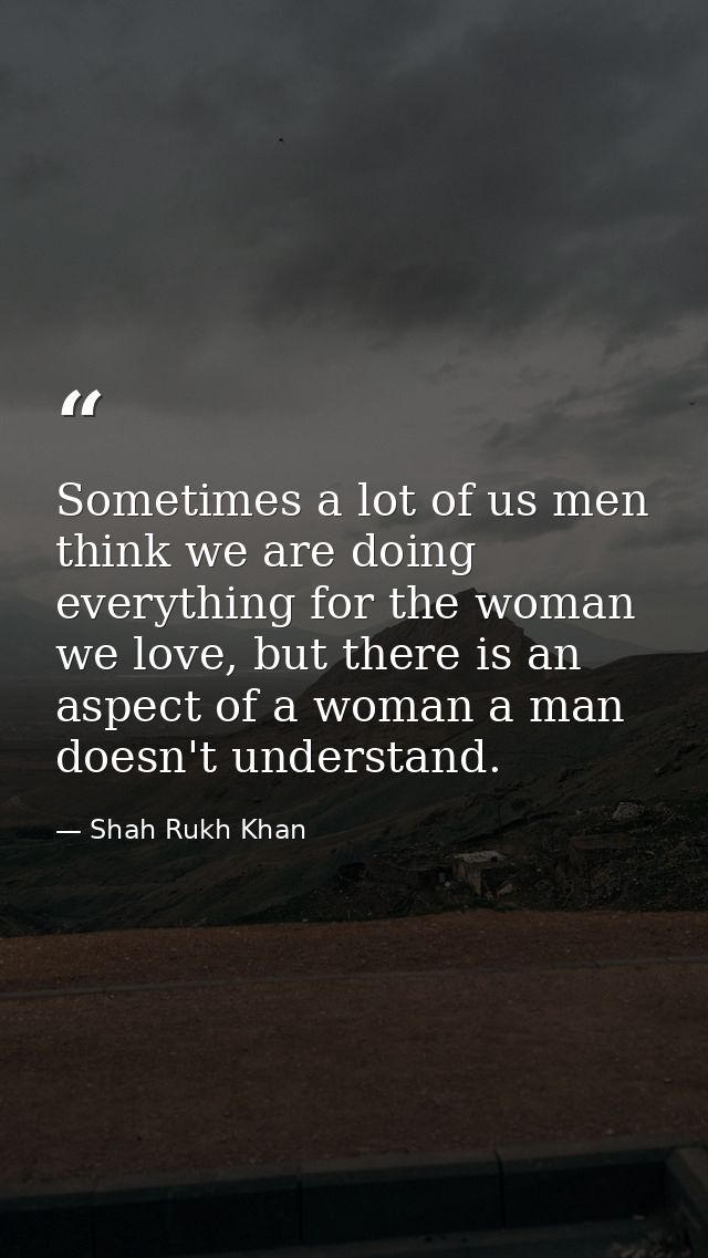 Sometimes a lot of us men think we are doing everything for the woman we love, but there is an aspect of a woman a man d — Shah Rukh Khan
