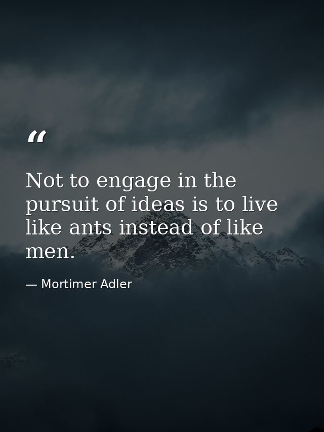 Not to engage in the pursuit of ideas is to live like ants instead of like men. — Mortimer Adler