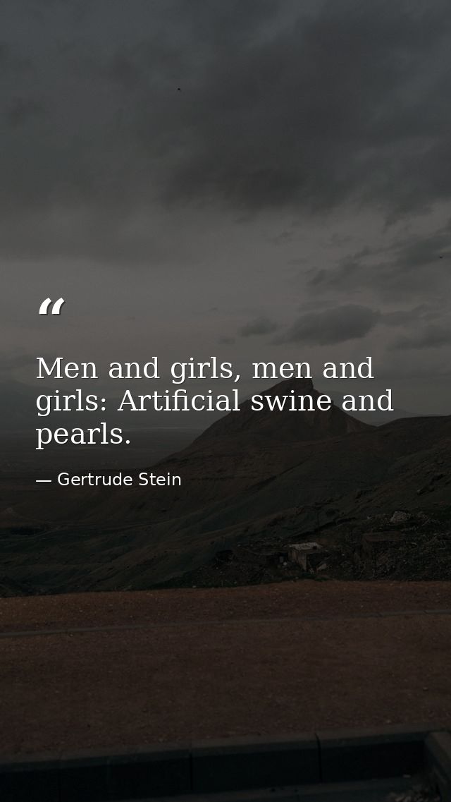 Men and girls, men and girls: Artificial swine and pearls. — Gertrude Stein
