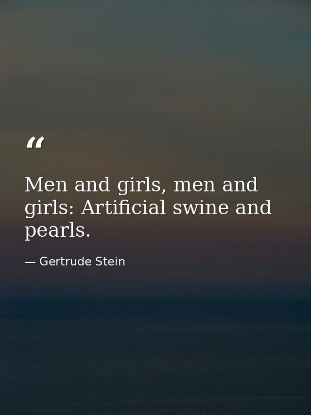 Men and girls, men and girls: Artificial swine and pearls. — Gertrude Stein