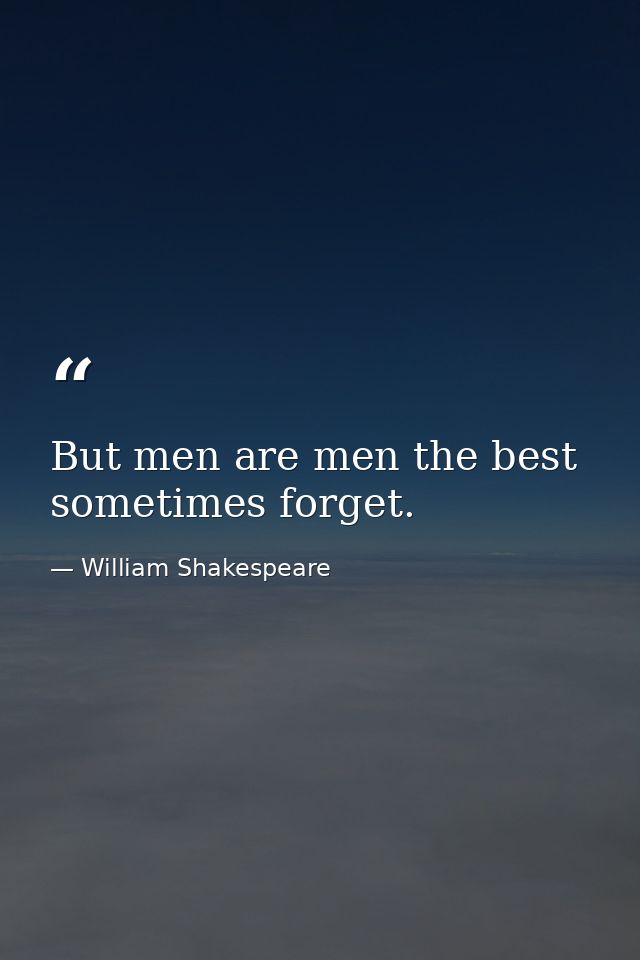 But men are men the best sometimes forget. — William Shakespeare