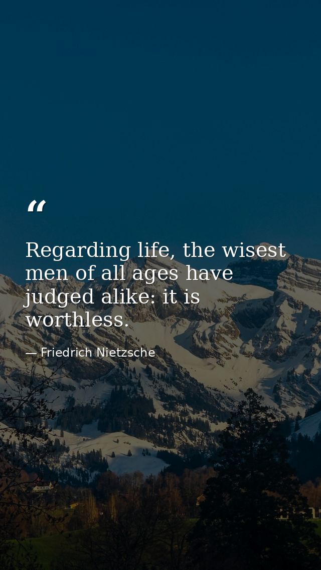 Regarding life, the wisest men of all ages have judged alike: it is worthless. — Friedrich Nietzsche