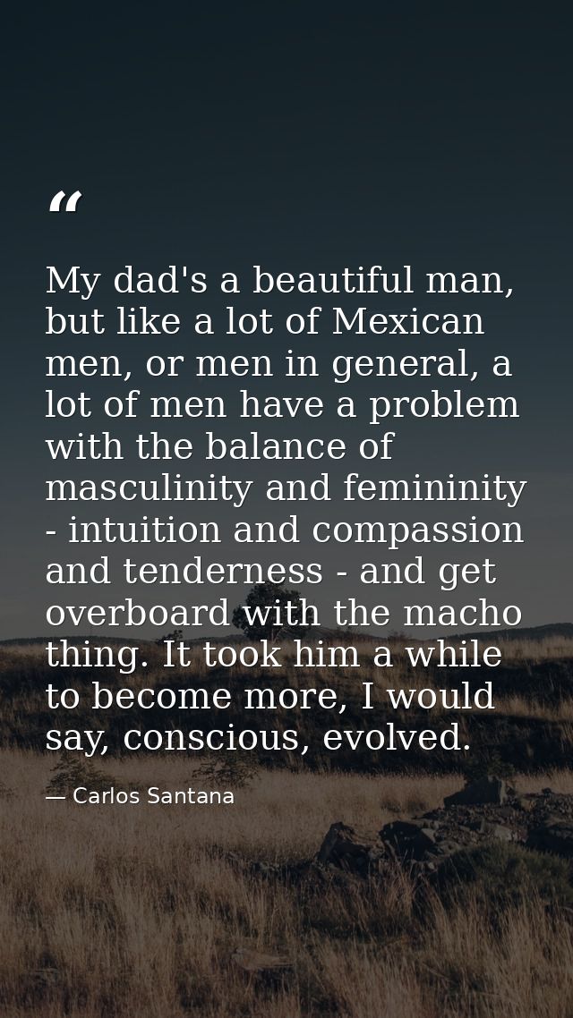 My dad's a beautiful man, but like a lot of Mexican men, or men in general, a lot of men have a problem with the balance — Carlos Santana