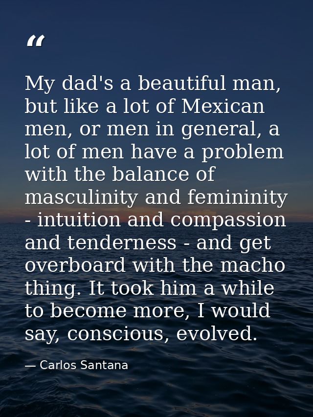 My dad's a beautiful man, but like a lot of Mexican men, or men in general, a lot of men have a problem with the balance — Carlos Santana