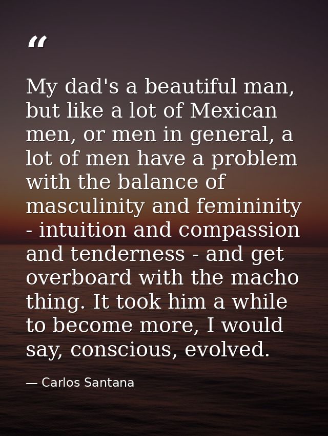 My dad's a beautiful man, but like a lot of Mexican men, or men in general, a lot of men have a problem with the balance — Carlos Santana