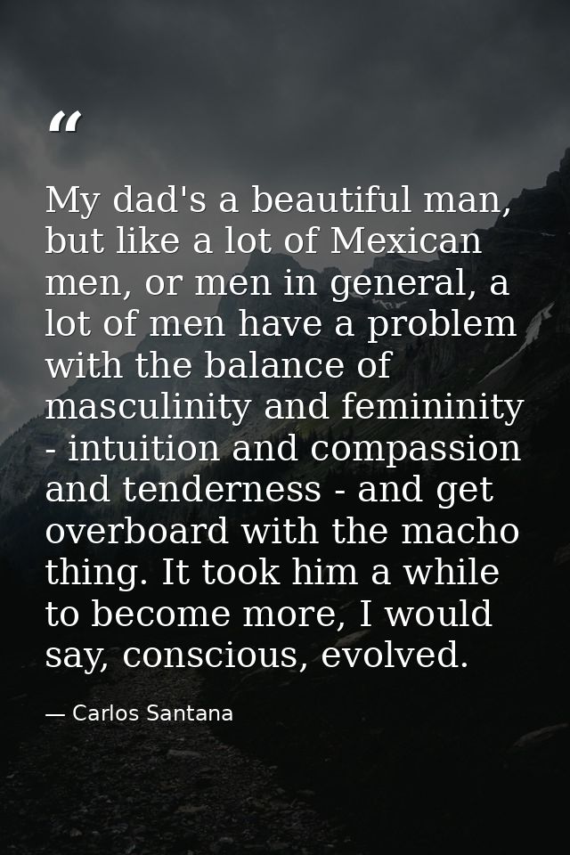 My dad's a beautiful man, but like a lot of Mexican men, or men in general, a lot of men have a problem with the balance — Carlos Santana