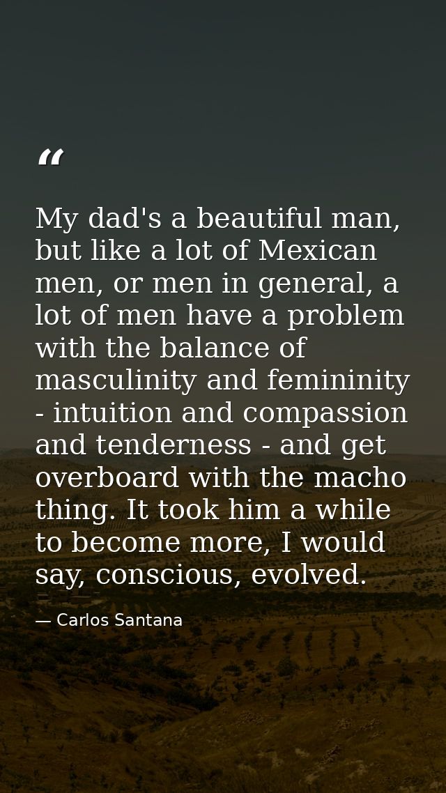 My dad's a beautiful man, but like a lot of Mexican men, or men in general, a lot of men have a problem with the balance — Carlos Santana