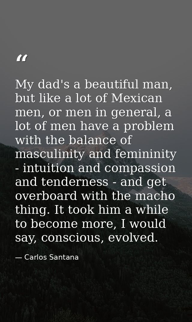 My dad's a beautiful man, but like a lot of Mexican men, or men in general, a lot of men have a problem with the balance — Carlos Santana