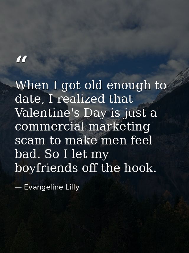 When I got old enough to date, I realized that Valentine's Day is just a commercial marketing scam to make men feel bad. — Evangeline Lilly
